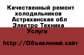 Качественный ремонт холодильников - Астраханская обл. Электро-Техника » Услуги   